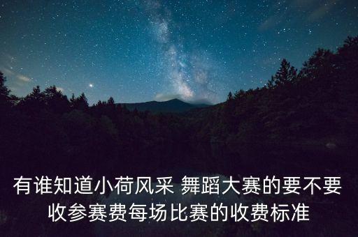 有谁知道小荷风采 舞蹈大赛的要不要收参赛费每场比赛的收费标准