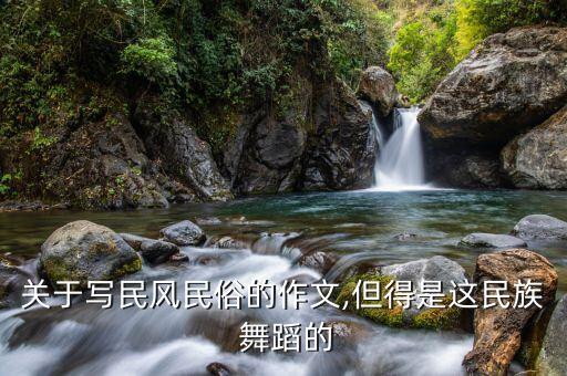 关于写民风民俗的作文,但得是这民族 舞蹈的