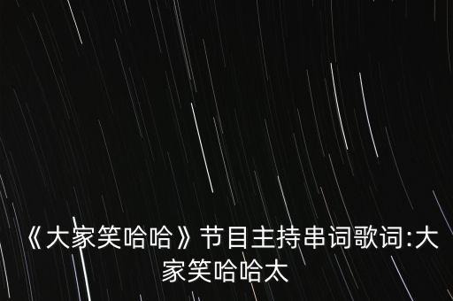 《大家笑哈哈》节目主持串词歌词:大家笑哈哈太
