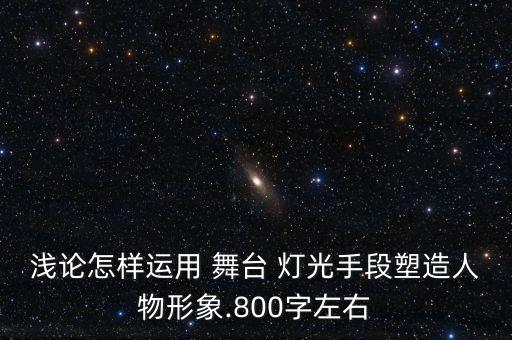 浅论怎样运用 舞台 灯光手段塑造人物形象.800字左右