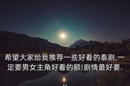 希望大家给我推荐一些好看的泰剧,一定要男女主角好看的额!剧情最好要...