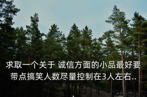 求取一个关于 诚信方面的小品最好要带点搞笑人数尽量控制在3人左右...