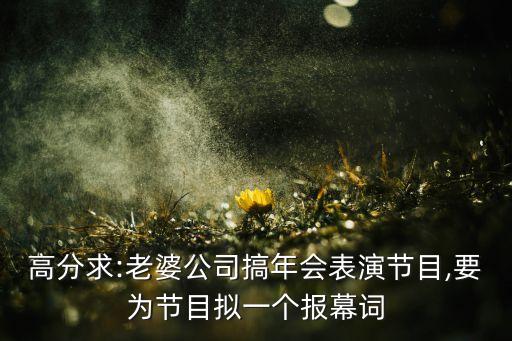 高分求:老婆公司搞年会表演节目,要为节目拟一个报幕词