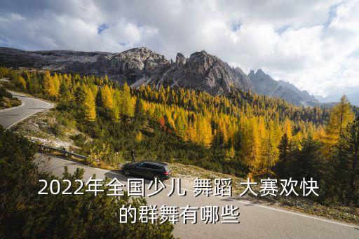 2022年全国少儿 舞蹈 大赛欢快的群舞有哪些