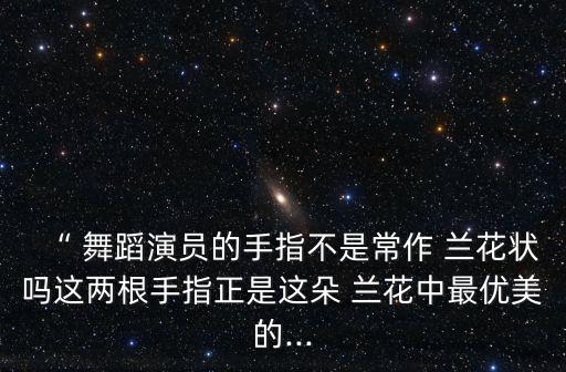 “ 舞蹈演员的手指不是常作 兰花状吗这两根手指正是这朵 兰花中最优美的...