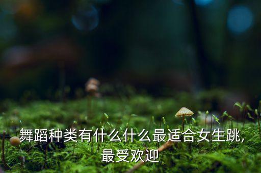  舞蹈种类有什么什么最适合女生跳,最受欢迎