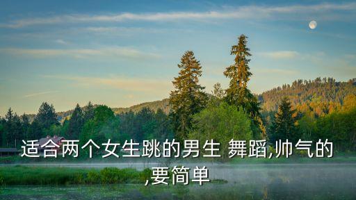 适合两个女生跳的男生 舞蹈,帅气的,要简单