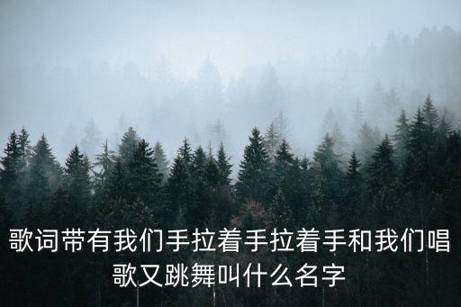 歌词带有我们手拉着手拉着手和我们唱歌又跳舞叫什么名字