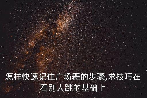 怎样快速记住广场舞的步骤,求技巧在看别人跳的基础上