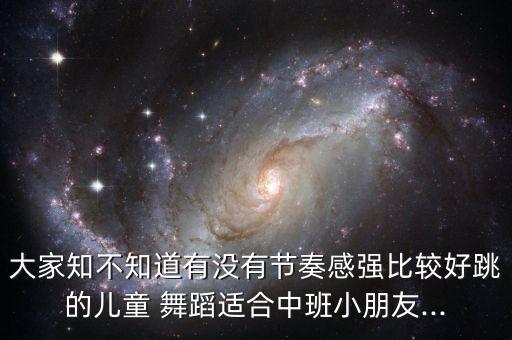 大家知不知道有没有节奏感强比较好跳的儿童 舞蹈适合中班小朋友...