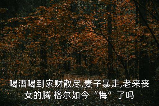 喝酒喝到家财散尽,妻子暴走,老来丧女的腾 格尔如今“悔”了吗