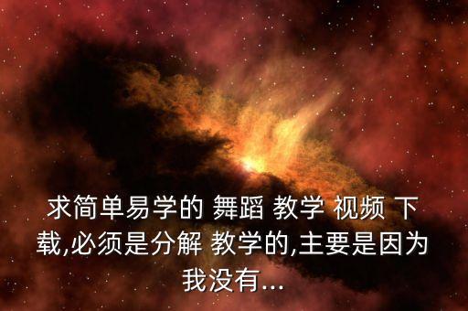 求简单易学的 舞蹈 教学 视频 下载,必须是分解 教学的,主要是因为我没有...