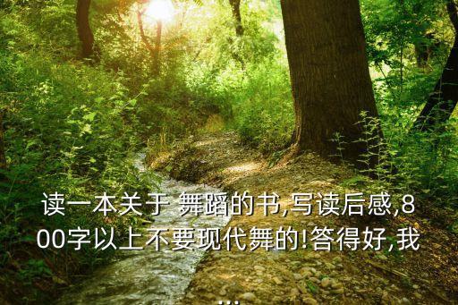 读一本关于 舞蹈的书,写读后感,800字以上不要现代舞的!答得好,我...