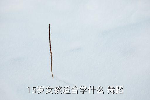 15岁女孩适合学什么 舞蹈