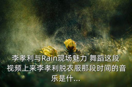 李孝利与Rain现场魅力 舞蹈这段 视频上来李孝利脱衣服那段时间的音乐是什...