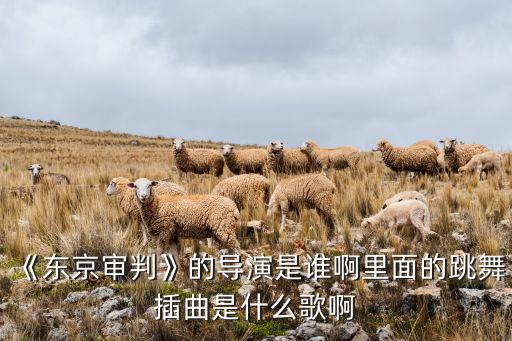 《东京审判》的导演是谁啊里面的跳舞插曲是什么歌啊