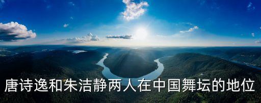 唐诗逸和朱洁静两人在中国舞坛的地位