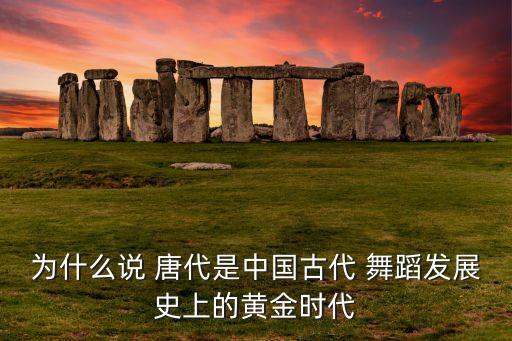 为什么说 唐代是中国古代 舞蹈发展史上的黄金时代