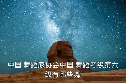 中国 舞蹈家协会中国 舞蹈考级第六级有哪些舞