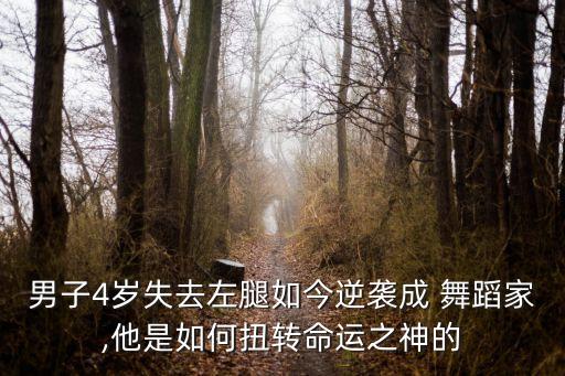 男子4岁失去左腿如今逆袭成 舞蹈家,他是如何扭转命运之神的