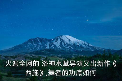 火遍全网的 洛神水赋导演又出新作《西施》,舞者的功底如何