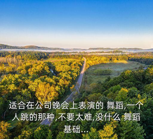 适合在公司晚会上表演的 舞蹈,一个人跳的那种,不要太难,没什么 舞蹈基础...
