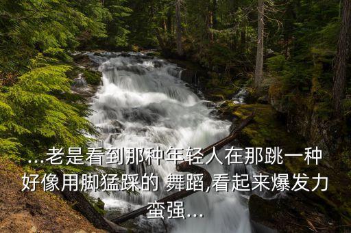 ...老是看到那种年轻人在那跳一种好像用脚猛踩的 舞蹈,看起来爆发力蛮强...