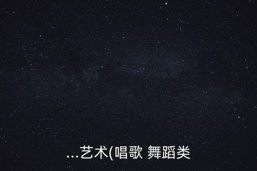 ...艺术(唱歌 舞蹈类