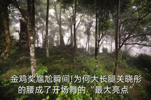  金鸡奖尴尬瞬间!为何大长腿关晓彤的腰成了开场舞的“最大亮点”