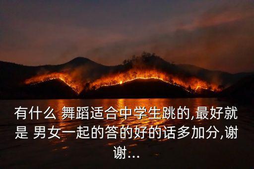 有什么 舞蹈适合中学生跳的,最好就是 男女一起的答的好的话多加分,谢谢...