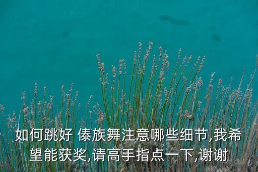如何跳好 傣族舞注意哪些细节,我希望能获奖,请高手指点一下,谢谢