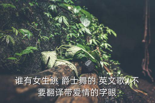 谁有女生跳 爵士舞的 英文歌,,不要翻译带爱情的字眼