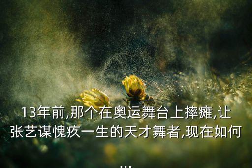 13年前,那个在奥运舞台上摔瘫,让张艺谋愧疚一生的天才舞者,现在如何...