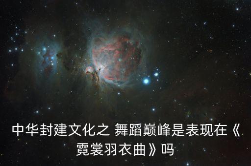 中华封建文化之 舞蹈巅峰是表现在《霓裳羽衣曲》吗