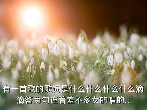 有一首歌的歌词是什么什么什么什么滴 滴答两句连着差不多女的唱的...