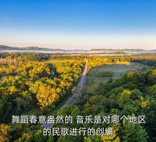  舞蹈春意盎然的 音乐是对哪个地区的民歌进行的创编