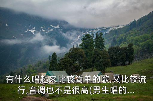 有什么唱起来比较简单的歌,又比较流行,音调也不是很高(男生唱的...