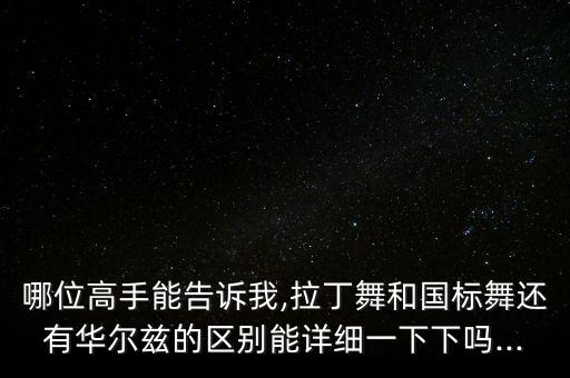 哪位高手能告诉我,拉丁舞和国标舞还有华尔兹的区别能详细一下下吗...