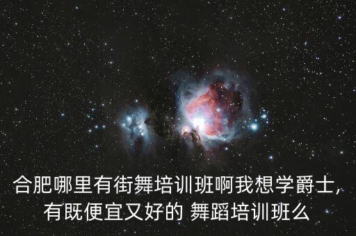 合肥哪里有街舞培训班啊我想学爵士,有既便宜又好的 舞蹈培训班么