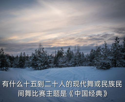 有什么十五到二十人的现代舞或民族民间舞比赛主题是《中国经典》