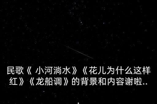 民歌《 小河淌水》《花儿为什么这样红》《龙船调》的背景和内容谢啦...