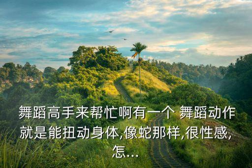  舞蹈高手来帮忙啊有一个 舞蹈动作就是能扭动身体,像蛇那样,很性感,怎...