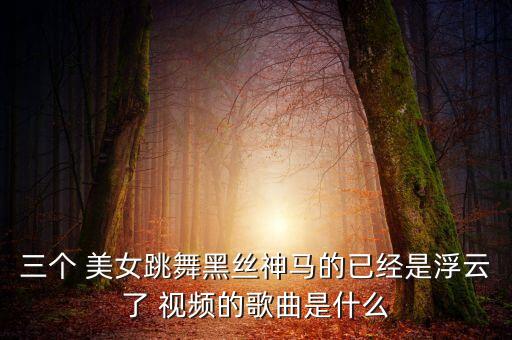三个 美女跳舞黑丝神马的已经是浮云了 视频的歌曲是什么