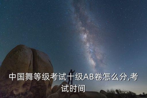 中国舞等级考试十级AB卷怎么分,考试时间