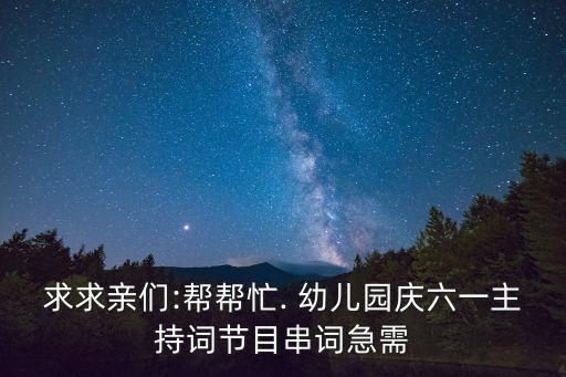 求求亲们:帮帮忙. 幼儿园庆六一主持词节目串词急需
