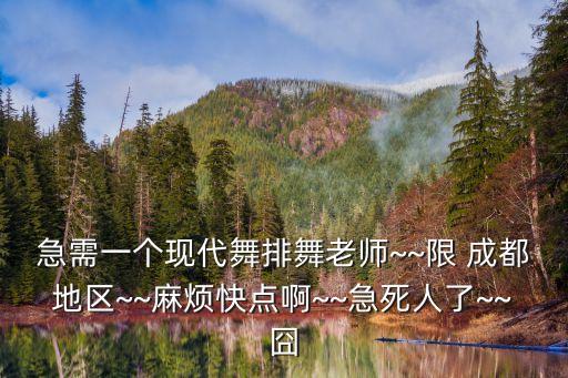 急需一个现代舞排舞老师~~限 成都地区~~麻烦快点啊~~急死人了~~囧
