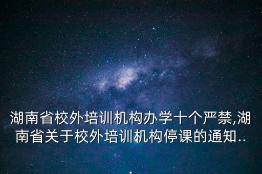 湖南省校外培训机构办学十个严禁,湖南省关于校外培训机构停课的通知...