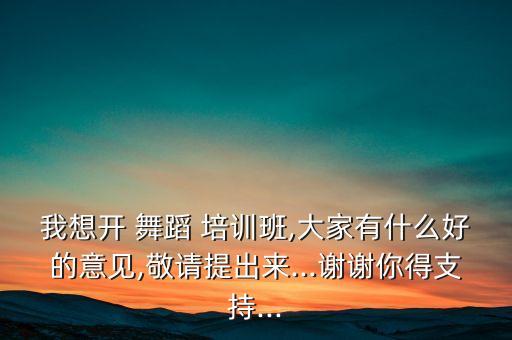 我想开 舞蹈 培训班,大家有什么好的意见,敬请提出来...谢谢你得支持...