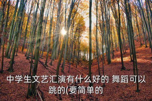 中学生文艺汇演有什么好的 舞蹈可以跳的(要简单的