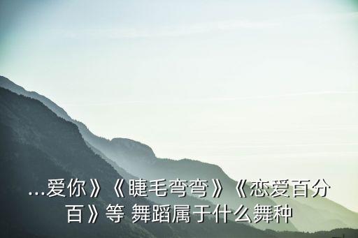 ...爱你》《睫毛弯弯》《恋爱百分百》等 舞蹈属于什么舞种
